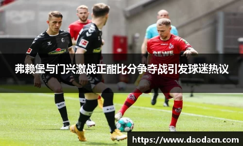 弗赖堡与门兴激战正酣比分争夺战引发球迷热议