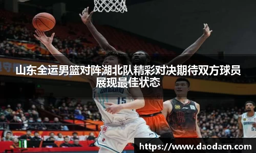 山东全运男篮对阵湖北队精彩对决期待双方球员展现最佳状态